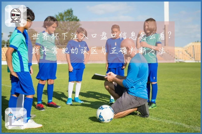 世界杯下注入口盘口信息怎么看？新手常犯的误区与正确判断方法