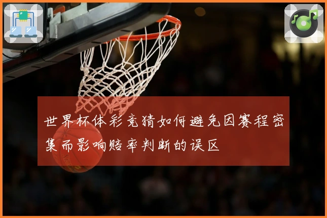 世界杯体彩竞猜如何避免因赛程密集而影响赔率判断的误区